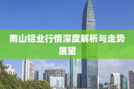 南山鋁業行情深度解析與走勢展望