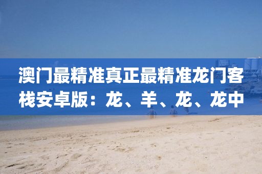 澳門最精準真正最精準龍門客棧安卓版：龍、羊、龍、龍中