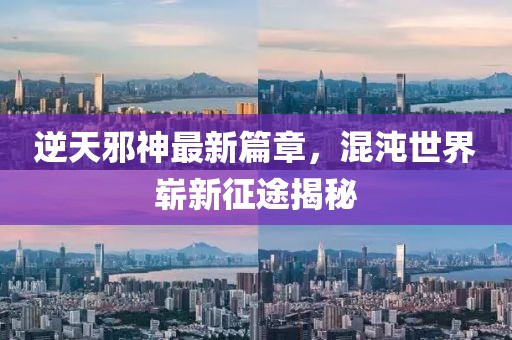 逆天邪神最新篇章，混沌世界嶄新征途揭秘