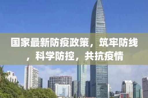 國家最新防疫政策，筑牢防線，科學防控，共抗疫情