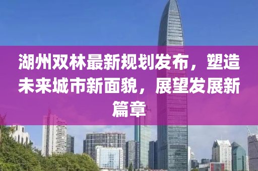 湖州雙林最新規劃發布，塑造未來城市新面貌，展望發展新篇章