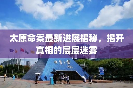 太原命案最新進展揭秘，揭開真相的層層迷霧