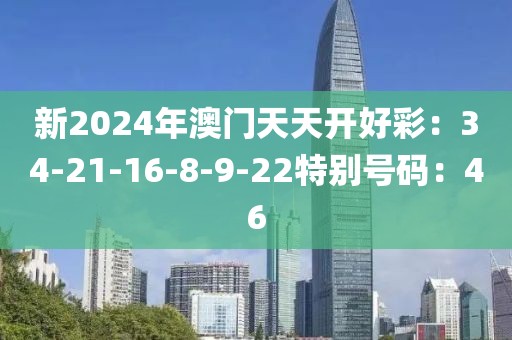 新2024年澳門天天開好彩：34-21-16-8-9-22特別號碼：46