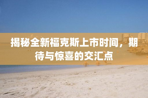 揭秘全新福克斯上市時間，期待與驚喜的交匯點