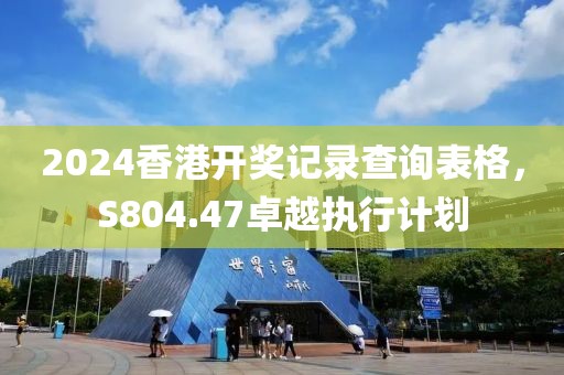 2024香港開獎記錄查詢表格，S804.47卓越執行計劃