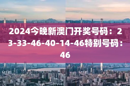 2024今晚新澳門開獎號碼：23-33-46-40-14-46特別號碼：46