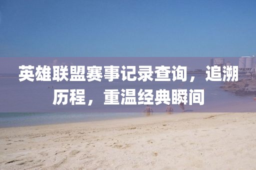 英雄聯盟賽事記錄查詢，追溯歷程，重溫經典瞬間