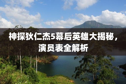 神探狄仁杰5幕后英雄大揭秘，演員表全解析