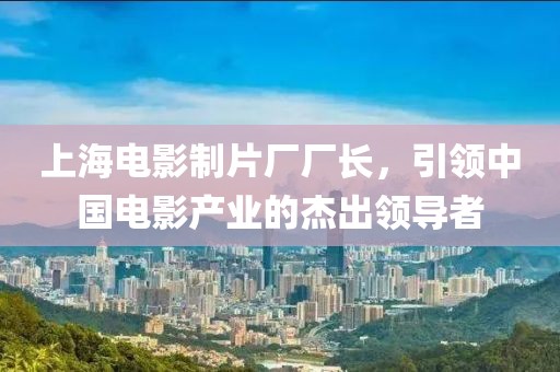 上海電影制片廠廠長，引領中國電影產業的杰出領導者