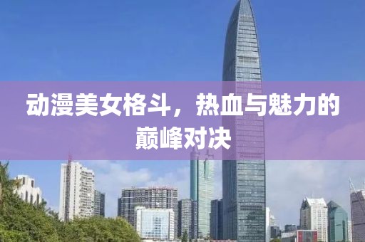 動漫美女格斗，熱血與魅力的巔峰對決