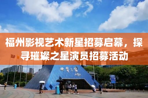 福州影視藝術新星招募啟幕，探尋璀璨之星演員招募活動