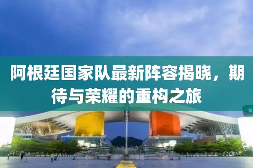 阿根廷國家隊最新陣容揭曉，期待與榮耀的重構之旅