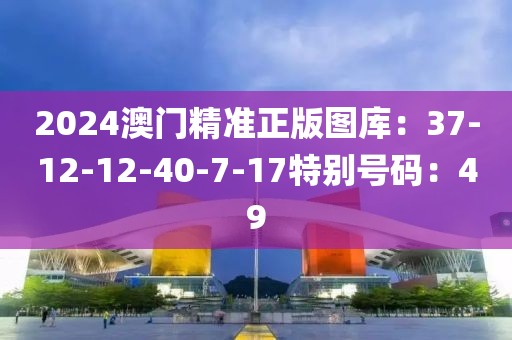2024澳門精準正版圖庫：37-12-12-40-7-17特別號碼：49