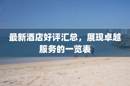 最新酒店好評匯總，展現卓越服務的一覽表