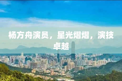 楊方舟演員，星光熠熠，演技卓越