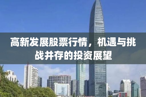 高新發展股票行情，機遇與挑戰并存的投資展望