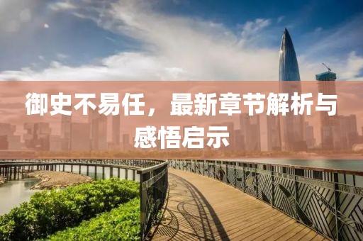 御史不易任，最新章節解析與感悟啟示