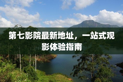 第七影院最新地址，一站式觀影體驗指南