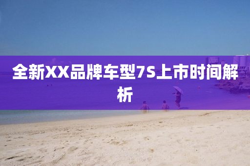 全新XX品牌車型7S上市時間解析