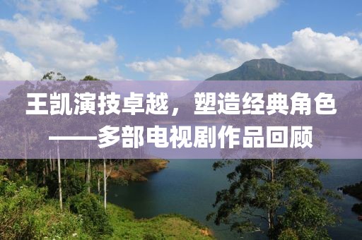 王凱演技卓越，塑造經典角色——多部電視劇作品回顧