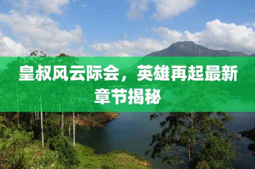 皇叔風云際會，英雄再起最新章節揭秘