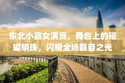 東北小品女演員，舞臺上的璀璨明珠，閃耀全場矚目之光