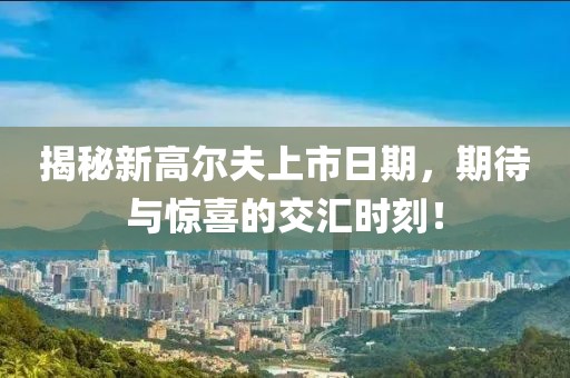 揭秘新高爾夫上市日期，期待與驚喜的交匯時刻！