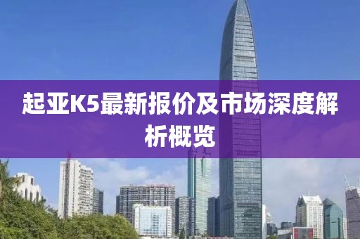 起亞K5最新報價及市場深度解析概覽