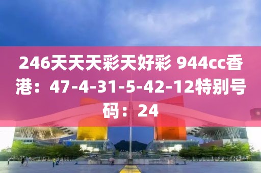 246天天天彩天好彩 944cc香港：47-4-31-5-42-12特別號碼：24