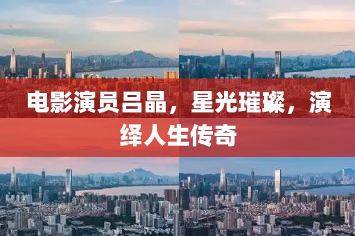 電影演員呂晶，星光璀璨，演繹人生傳奇