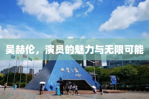 吳赫倫，演員的魅力與無限可能