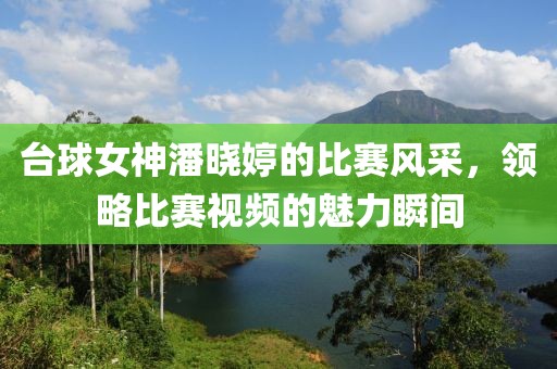 臺球女神潘曉婷的比賽風采，領略比賽視頻的魅力瞬間