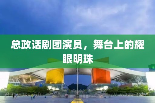 總政話劇團演員，舞臺上的耀眼明珠
