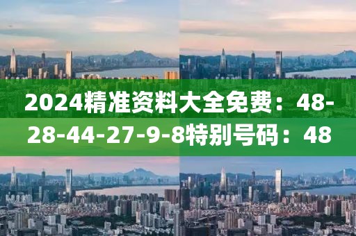 2024精準資料大全免費：48-28-44-27-9-8特別號碼：48