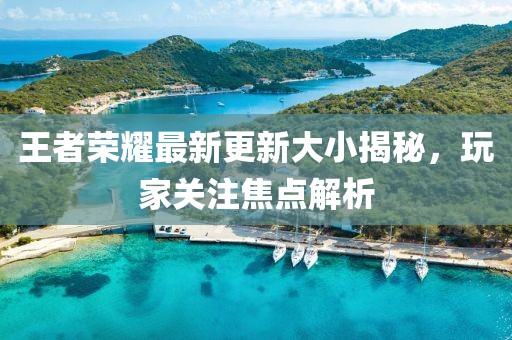 王者榮耀最新更新大小揭秘，玩家關注焦點解析
