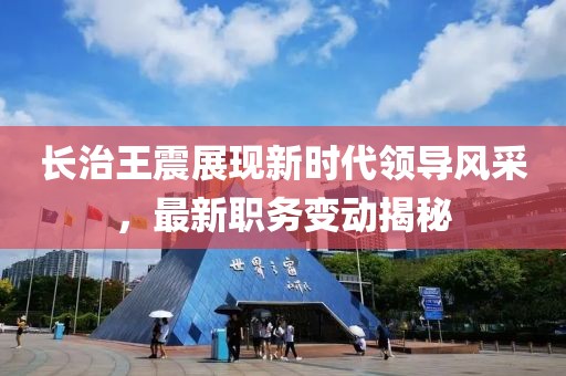 長治王震展現新時代領導風采，最新職務變動揭秘