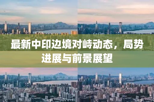 最新中印邊境對峙動態，局勢進展與前景展望