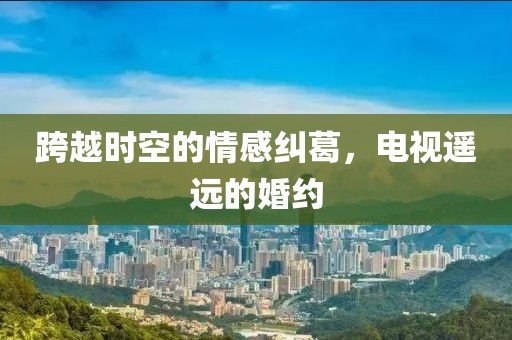 跨越時空的情感糾葛，電視遙遠的婚約