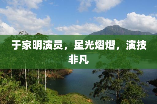 于家明演員，星光熠熠，演技非凡