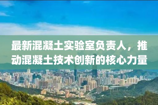 最新混凝土實驗室負責人，推動混凝土技術創新的核心力量
