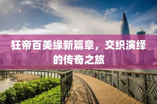 狂帝百美緣新篇章，交織演繹的傳奇之旅