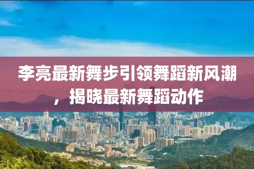李亮最新舞步引領舞蹈新風潮，揭曉最新舞蹈動作
