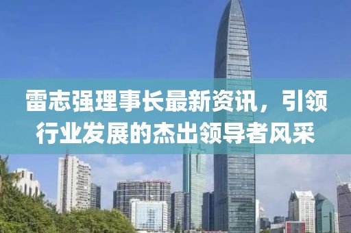 雷志強理事長最新資訊，引領行業發展的杰出領導者風采