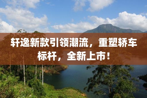 軒逸新款引領潮流，重塑轎車標桿，全新上市！