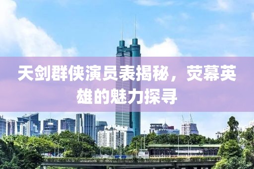 天劍群俠演員表揭秘，熒幕英雄的魅力探尋