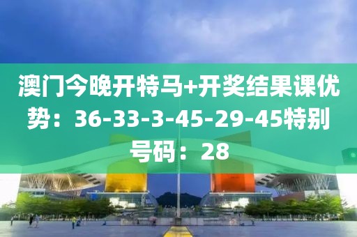 澳門今晚開特馬+開獎結果課優勢：36-33-3-45-29-45特別號碼：28