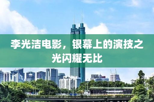 李光潔電影，銀幕上的演技之光閃耀無比