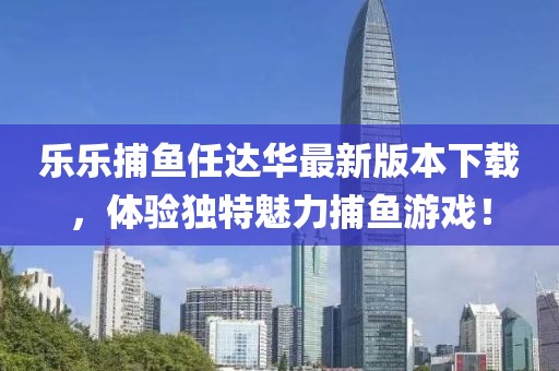 樂樂捕魚任達華最新版本下載，體驗獨特魅力捕魚游戲！