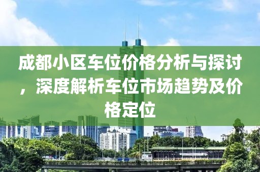 成都小區車位價格分析與探討，深度解析車位市場趨勢及價格定位