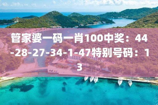 管家婆一碼一肖100中獎：44-28-27-34-1-47特別號碼：13